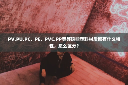 PV,PU,PC，PE，PVC,PP等等这些塑料材质都有什么特性，怎么区分？