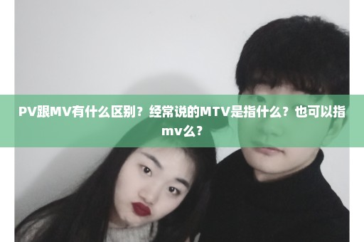 PV跟MV有什么区别？经常说的MTV是指什么？也可以指mv么？