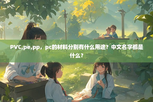 PVC,pe,pp，pc的材料分别有什么用途？中文名字都是什么？