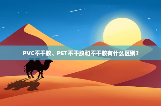 PVC不干胶、PET不干胶和不干胶有什么区别？