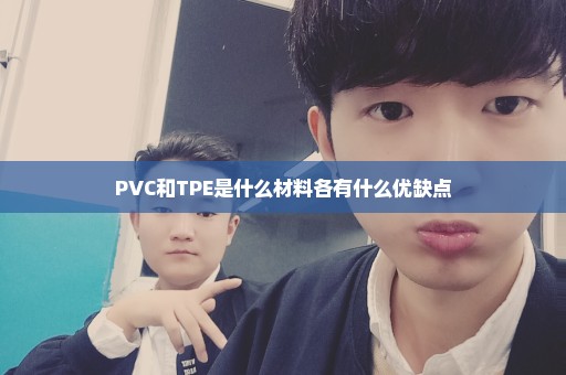 PVC和TPE是什么材料各有什么优缺点