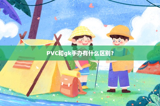 PVC和gk手办有什么区别？