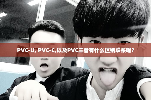 PVC-U, PVC-C,以及PVC三者有什么区别联系呢？