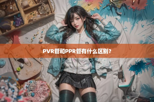 PVR管和PPR管有什么区别？