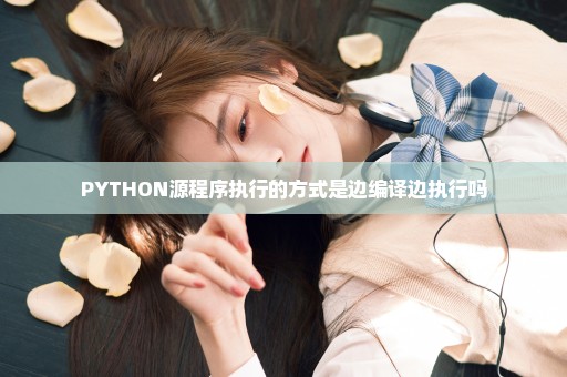 PYTHON源程序执行的方式是边编译边执行吗