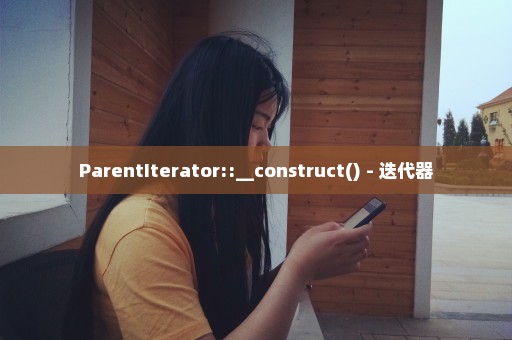 ParentIterator::__construct() - 迭代器