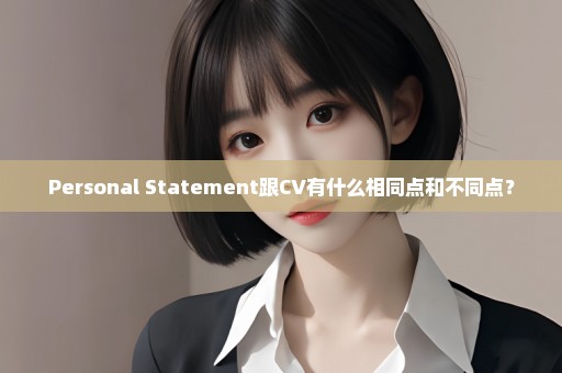 Personal Statement跟CV有什么相同点和不同点？