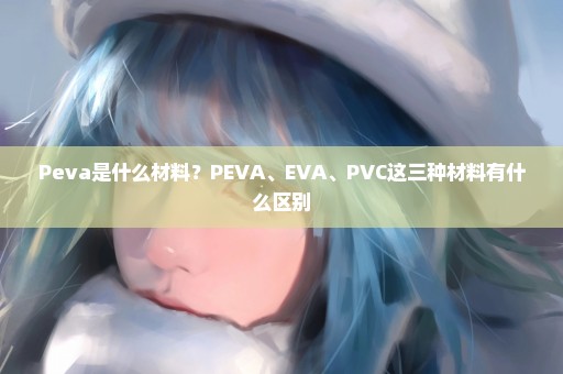 Peva是什么材料？PEVA、EVA、PVC这三种材料有什么区别