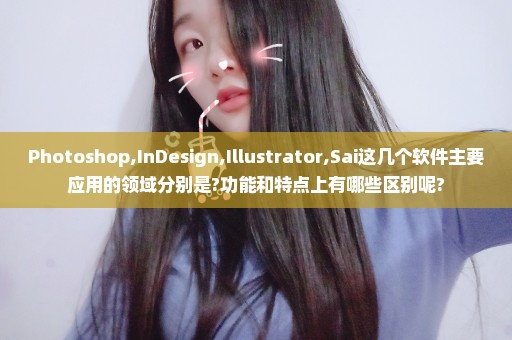 Photoshop,InDesign,Illustrator,Sai这几个软件主要应用的领域分别是?功能和特点上有哪些区别呢?