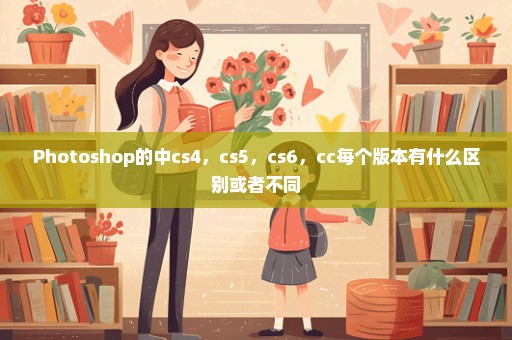 Photoshop的中cs4，cs5，cs6，cc每个版本有什么区别或者不同