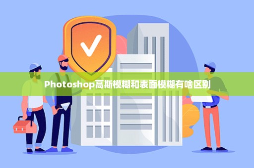 Photoshop高斯模糊和表面模糊有啥区别