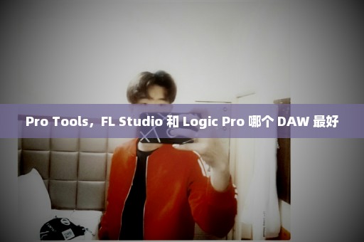 Pro Tools，FL Studio 和 Logic Pro 哪个 DAW 最好