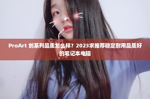 ProArt 创系列品质怎么样？2023求推荐稳定耐用品质好的笔记本电脑