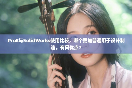 ProE与SolidWorks使用比较，哪个更加普遍用于设计制造。有何优点？