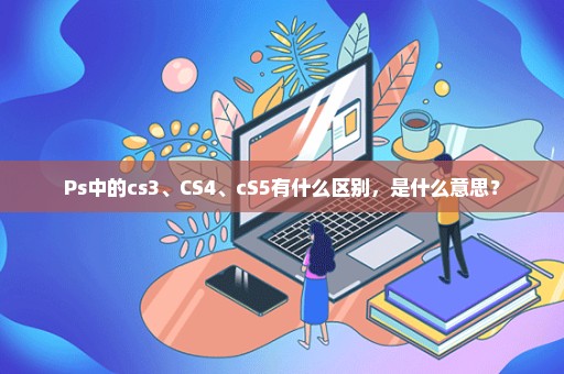 Ps中的cs3、CS4、cS5有什么区别，是什么意思？