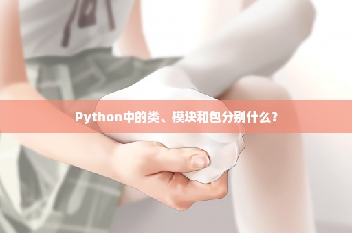 Python中的类、模块和包分别什么？