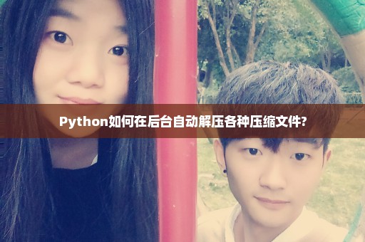 Python如何在后台自动解压各种压缩文件?