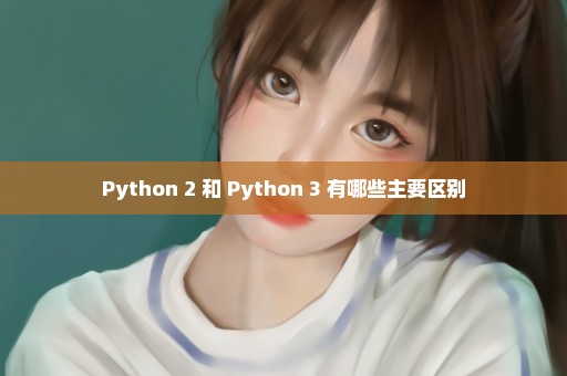 Python 2 和 Python 3 有哪些主要区别