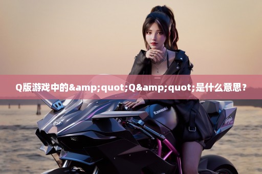 Q版游戏中的"Q"是什么意思？