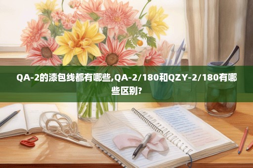 QA-2的漆包线都有哪些,QA-2/180和QZY-2/180有哪些区别?