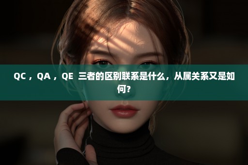 QC ，QA ，QE  三者的区别联系是什么，从属关系又是如何？