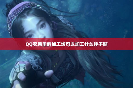 QQ农场里的加工坊可以加工什么种子啊