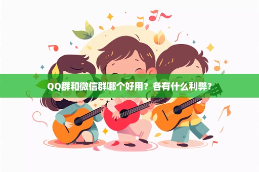 QQ群和微信群哪个好用？各有什么利弊？