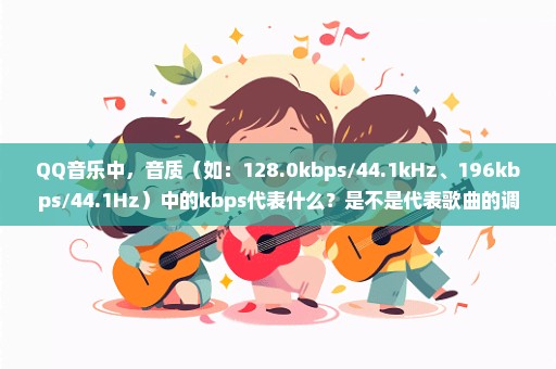 QQ音乐中，音质（如：128.0kbps/44.1kHz、196kbps/44.1Hz）中的kbps代表什么？是不是代表歌曲的调式？