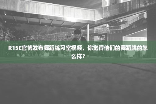 R1SE官博发布舞蹈练习室视频，你觉得他们的舞蹈跳的怎么样？