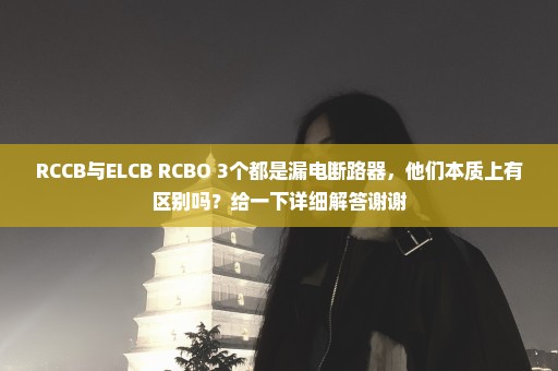 RCCB与ELCB RCBO 3个都是漏电断路器，他们本质上有区别吗？给一下详细解答谢谢