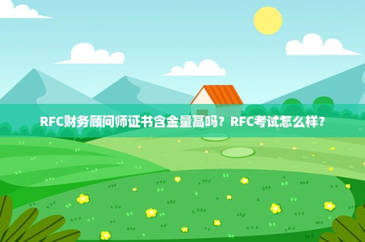 RFC财务顾问师证书含金量高吗？RFC考试怎么样？