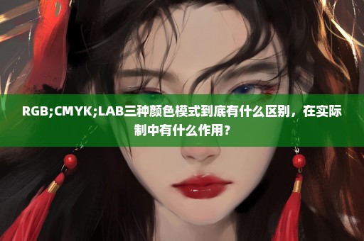 RGB;CMYK;LAB三种颜色模式到底有什么区别，在实际制中有什么作用？