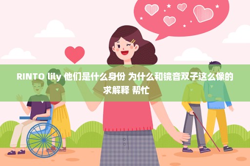 RINTO lily 他们是什么身份 为什么和镜音双子这么像的 求解释 帮忙