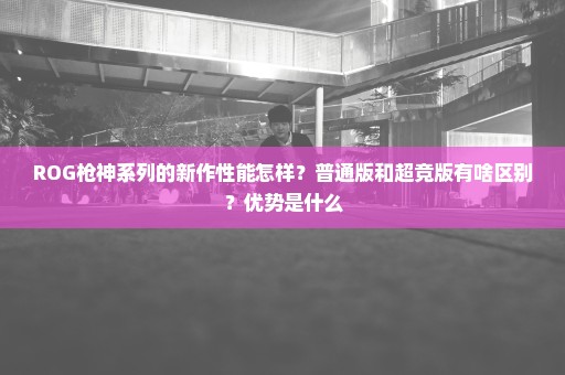 ROG枪神系列的新作性能怎样？普通版和超竞版有啥区别？优势是什么