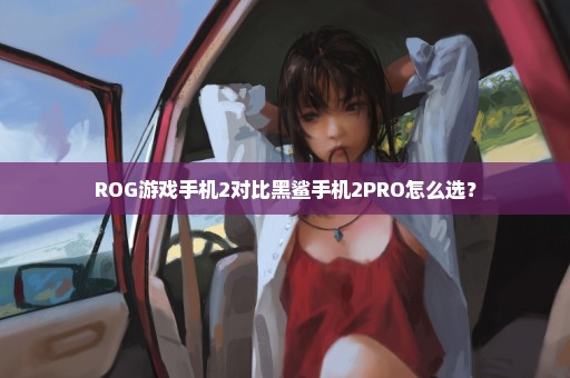 ROG游戏手机2对比黑鲨手机2PRO怎么选？