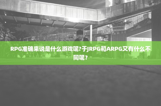 RPG准确来说是什么游戏呢?于JRPG和ARPG又有什么不同呢？