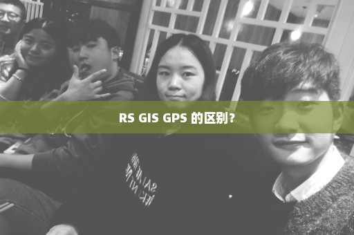 RS GIS GPS 的区别？