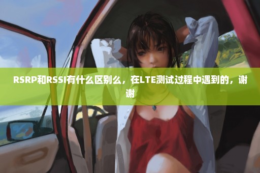 RSRP和RSSI有什么区别么，在LTE测试过程中遇到的，谢谢