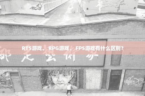 RTS游戏、 RPG游戏、 FPS游戏有什么区别？