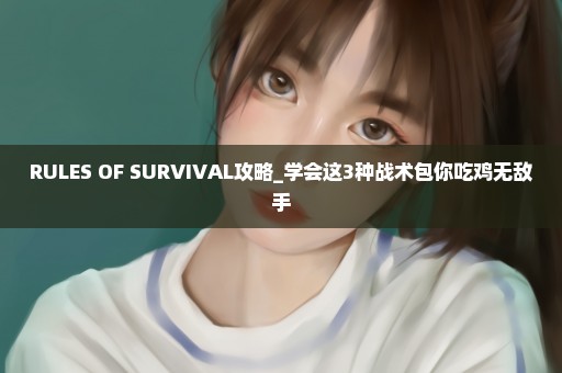 RULES OF SURVIVAL攻略_学会这3种战术包你吃鸡无敌手