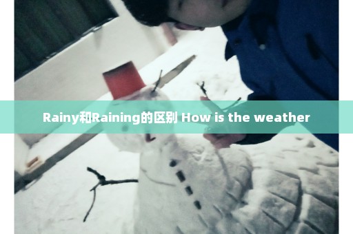 Rainy和Raining的区别 How is the weather