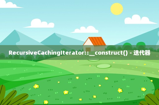 RecursiveCachingIterator::__construct() - 迭代器