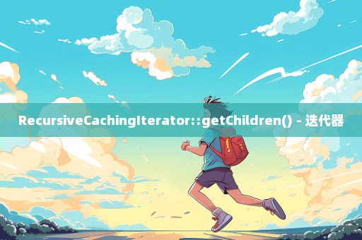 RecursiveCachingIterator::getChildren() - 迭代器