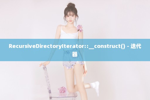 RecursiveDirectoryIterator::__construct() - 迭代器