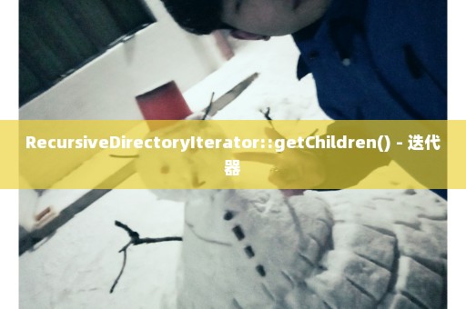 RecursiveDirectoryIterator::getChildren() - 迭代器