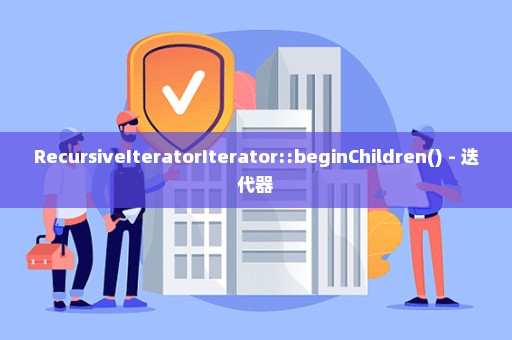 RecursiveIteratorIterator::beginChildren() - 迭代器