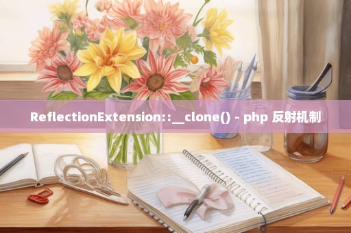 ReflectionExtension::__clone() - php 反射机制