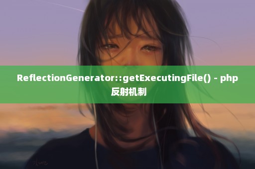 ReflectionGenerator::getExecutingFile() - php 反射机制