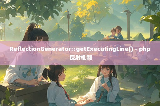 ReflectionGenerator::getExecutingLine() - php 反射机制