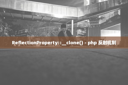 ReflectionProperty::__clone() - php 反射机制